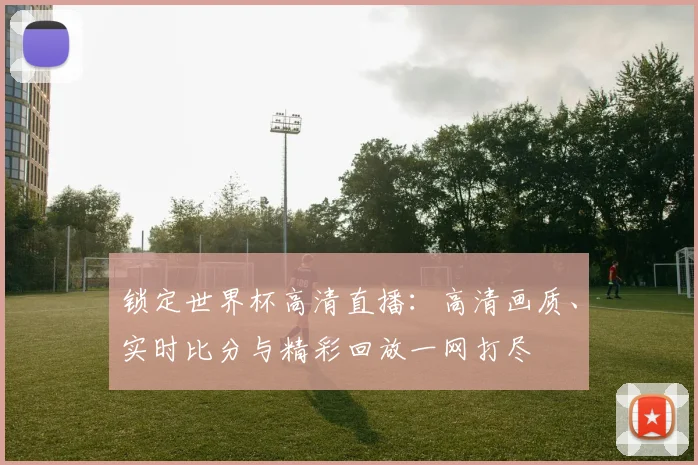 锁定世界杯高清直播：高清画质、实时比分与精彩回放一网打尽