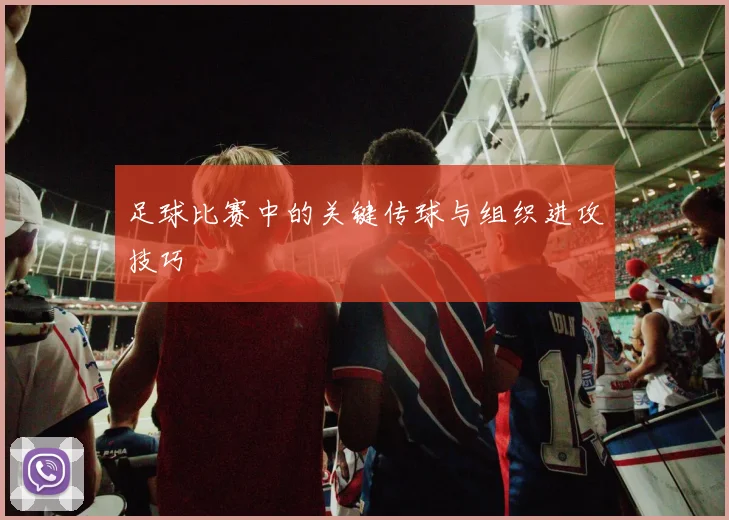 足球比赛中的关键传球与组织进攻技巧