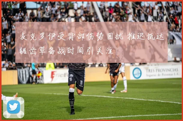 麦克罗伊受背部伤势困扰 推迟抵达锯齿草备战时间引关注