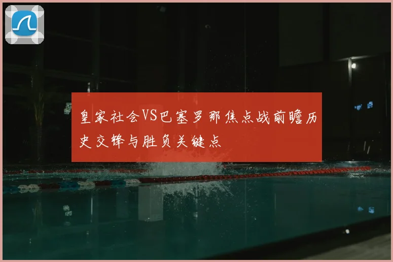 皇家社会VS巴塞罗那焦点战前瞻历史交锋与胜负关键点