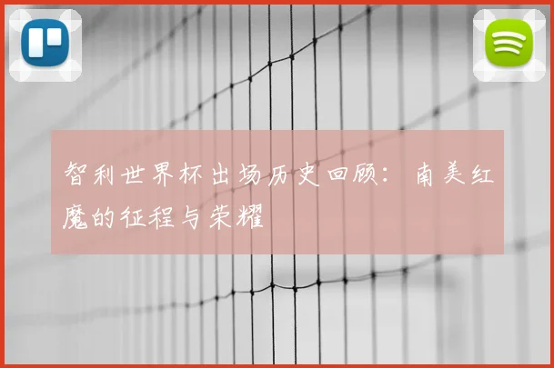智利世界杯出场历史回顾：南美红魔的征程与荣耀